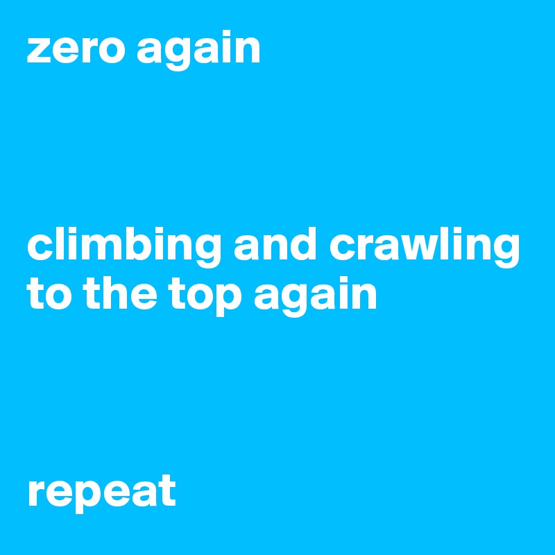 zero again



climbing and crawling
to the top again



repeat