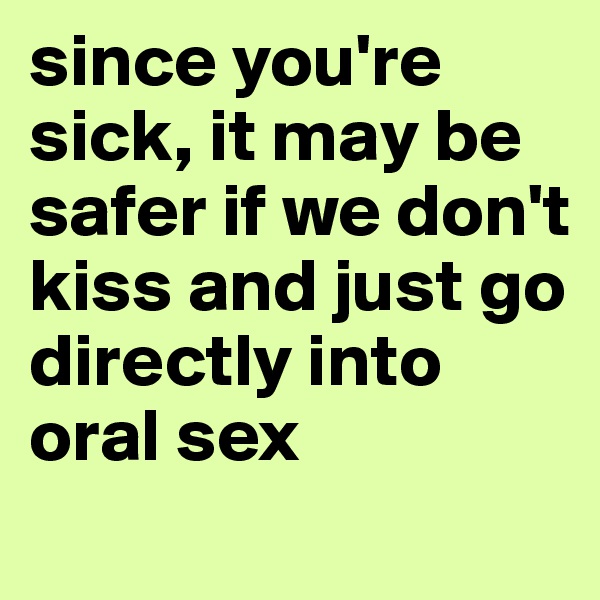 since you're sick, it may be safer if we don't kiss and just go directly into
oral sex
