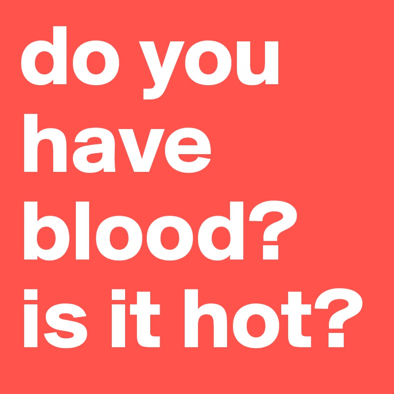 do you have blood? is it hot?