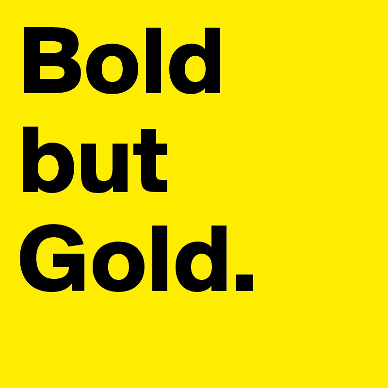 Bold but 
Gold. 