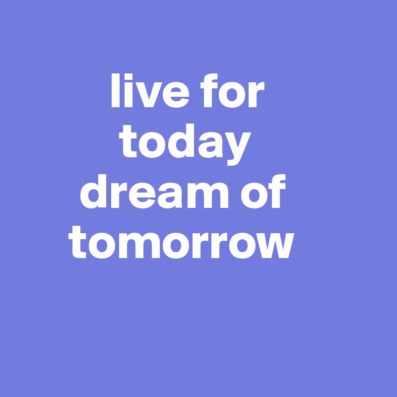        
         live for
          today
      dream of   
     tomorrow

