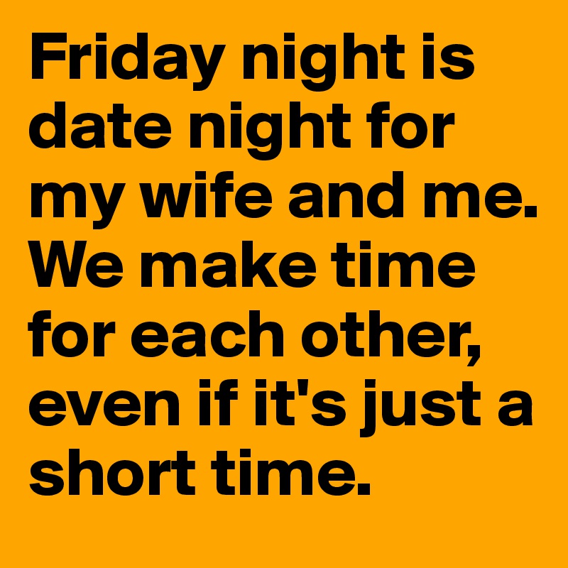 Friday night is date night for my wife and me. We make time for each other, even if it's just a short time. 