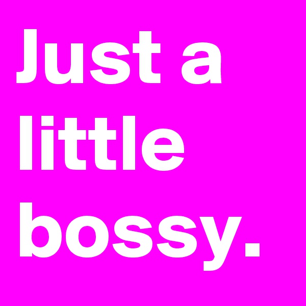 Just a little bossy.
