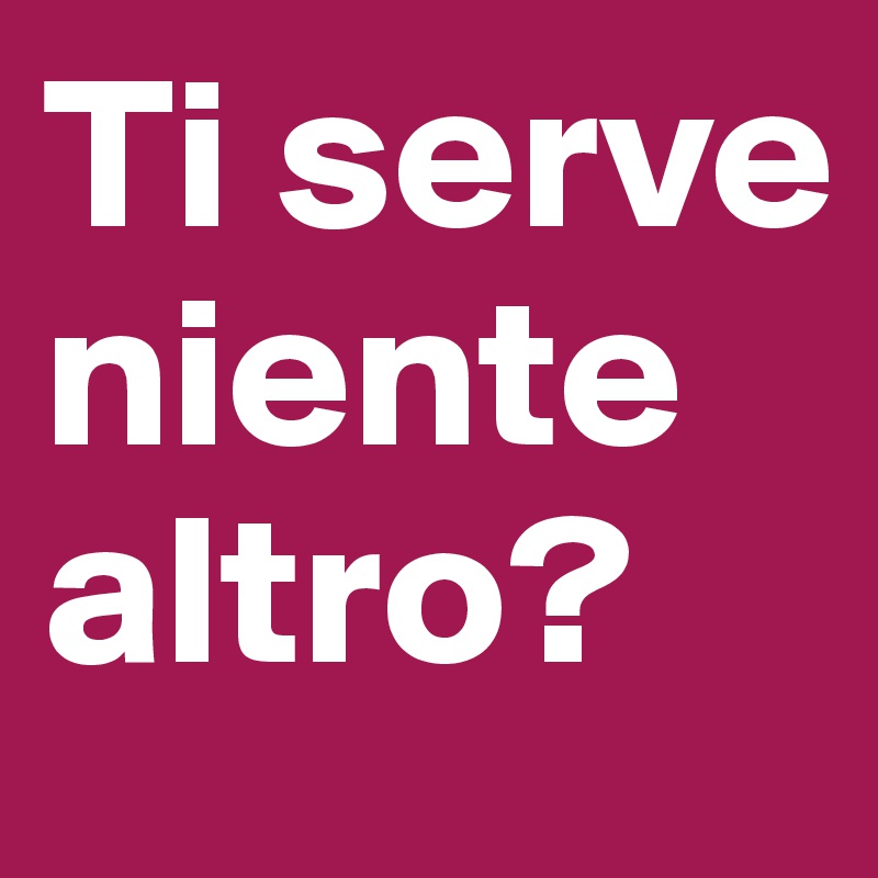 Ti serve niente altro?