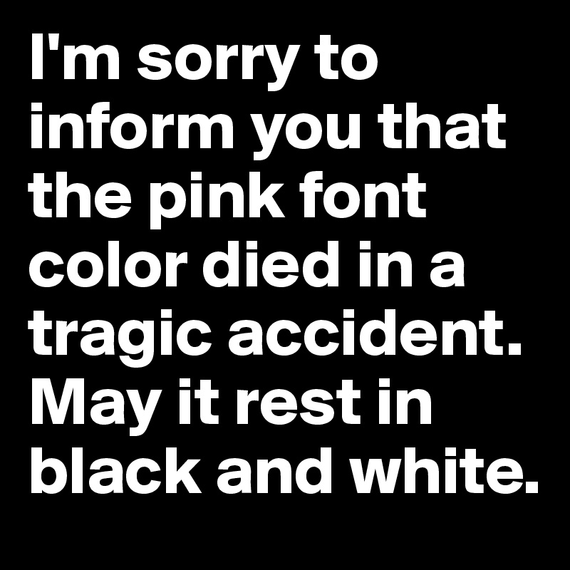 I'm sorry to inform you that the pink font color died in a tragic accident. May it rest in black and white.