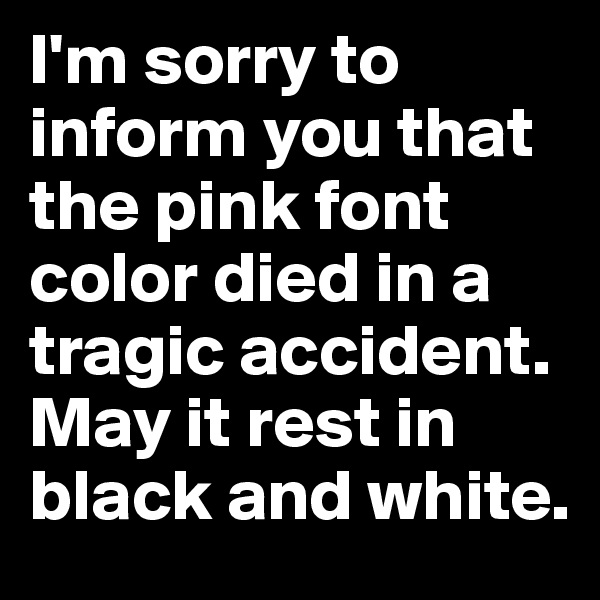 I'm sorry to inform you that the pink font color died in a tragic accident. May it rest in black and white.