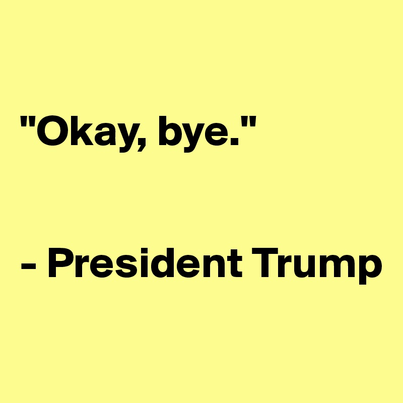 

"Okay, bye."


- President Trump

