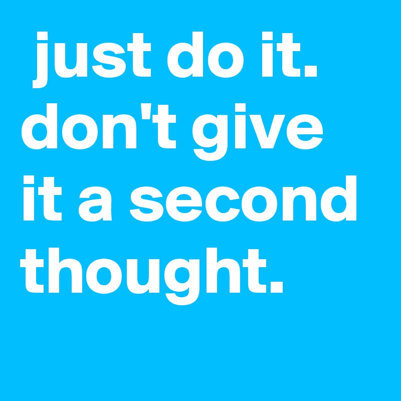  just do it.
don't give it a second thought.
