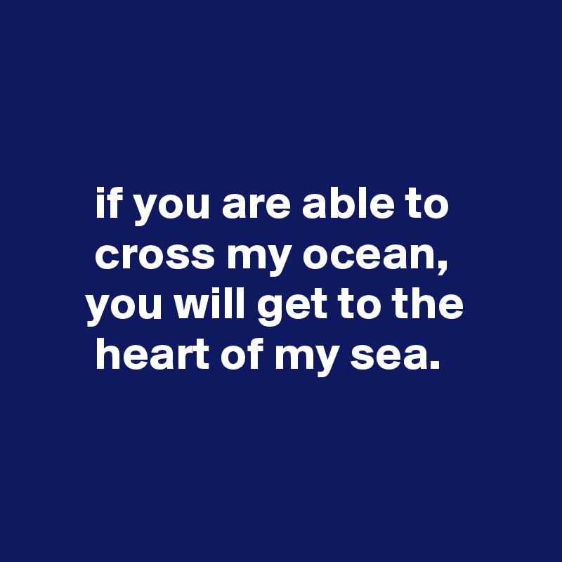 


       if you are able to
       cross my ocean,
      you will get to the
       heart of my sea.


