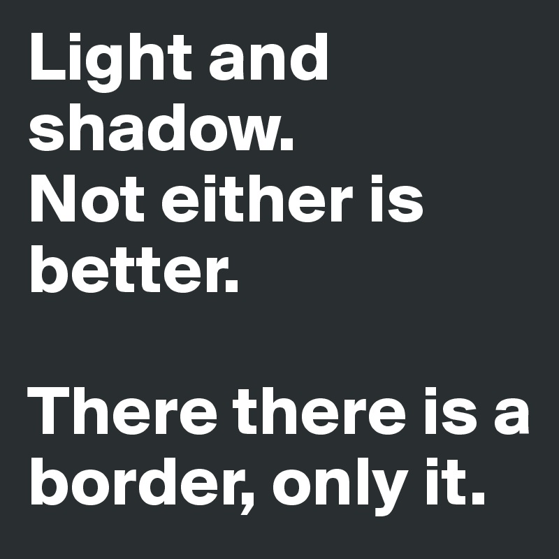 Light and shadow.
Not either is better.

There there is a border, only it.