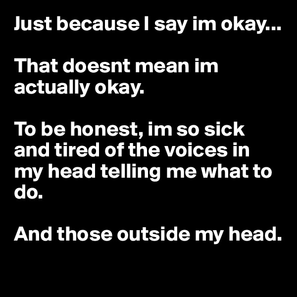 Just because I say im okay...

That doesnt mean im actually okay. 

To be honest, im so sick and tired of the voices in my head telling me what to do. 

And those outside my head.