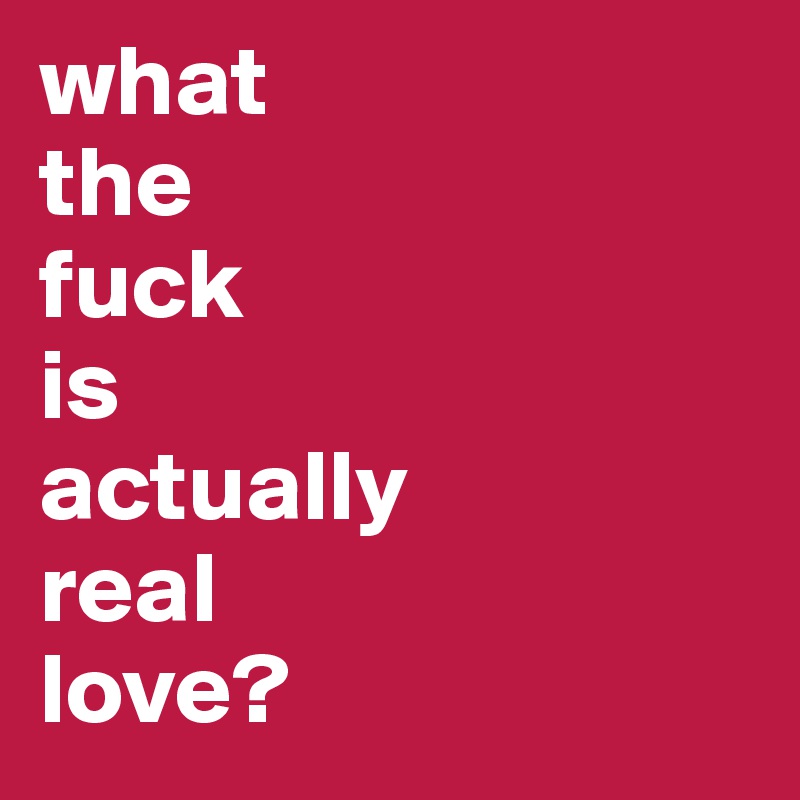 what 
the 
fuck 
is 
actually 
real 
love?