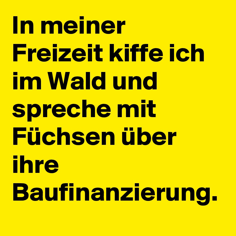 In meiner Freizeit kiffe ich im Wald und spreche mit Füchsen über ihre Baufinanzierung.