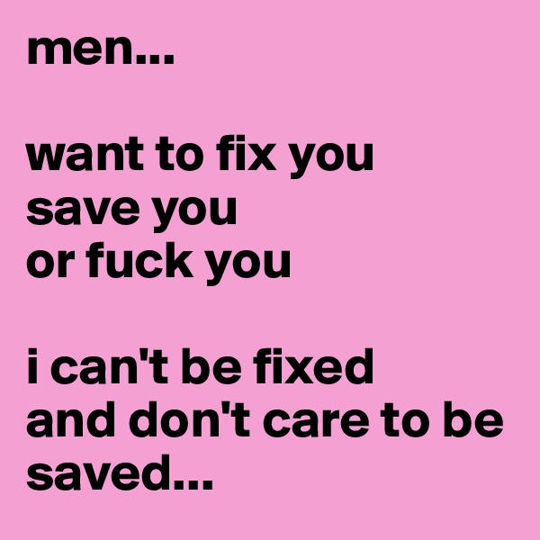 men...

want to fix you 
save you 
or fuck you

i can't be fixed
and don't care to be saved...