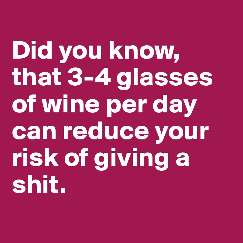 
Did you know, that 3-4 glasses of wine per day can reduce your risk of giving a shit.
