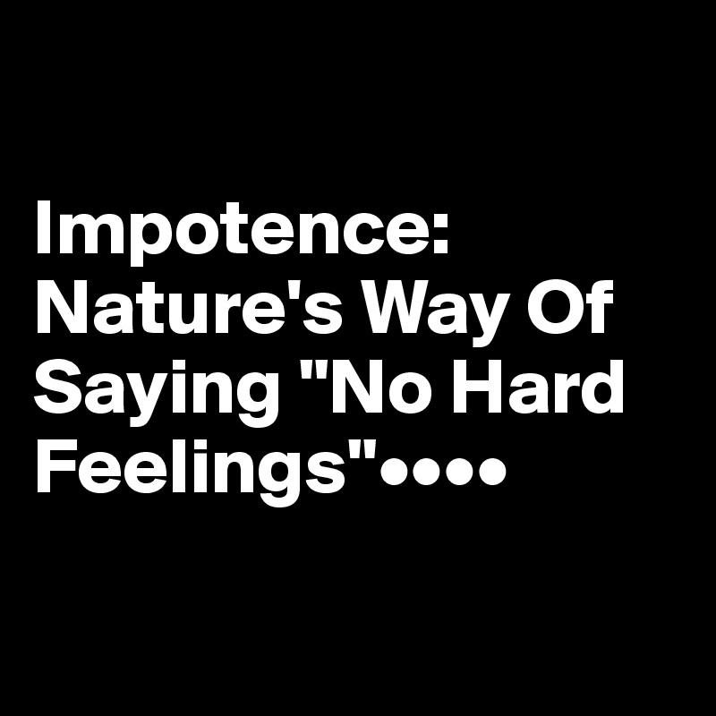 

Impotence: Nature's Way Of Saying "No Hard Feelings"••••

