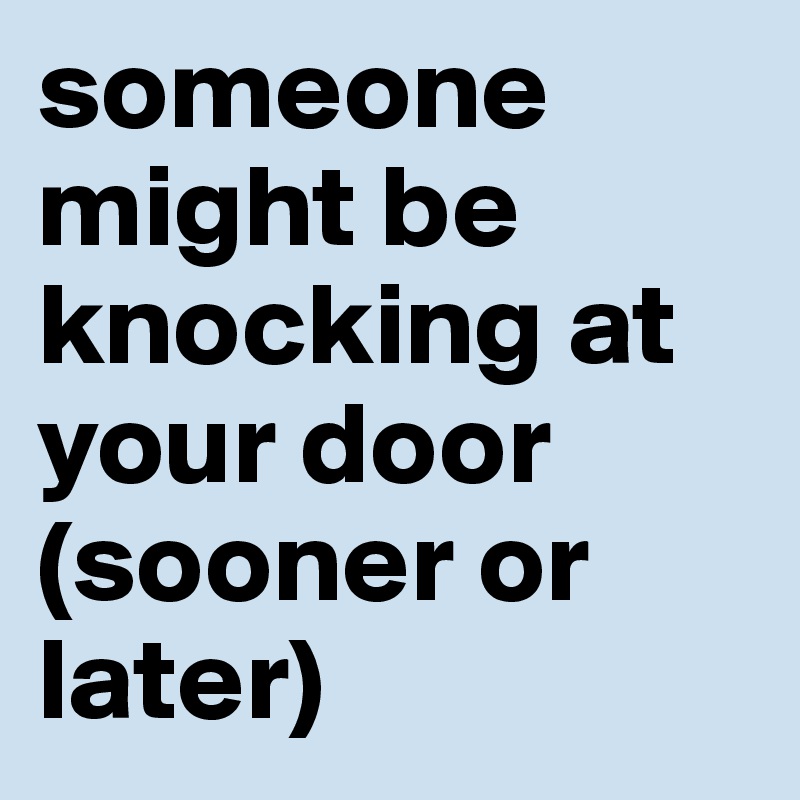 Someone Might Be Knocking At Your Door Sooner Or Later