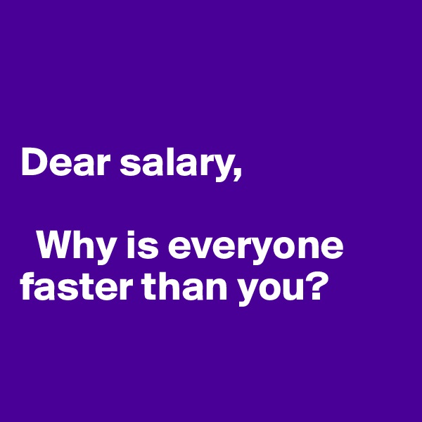 


Dear salary,

  Why is everyone faster than you?

