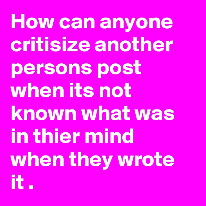 How can anyone critisize another persons post when its not known what was in thier mind when they wrote it .