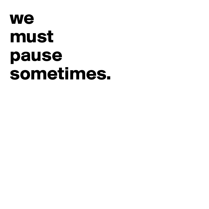 we
must
pause
sometimes.





