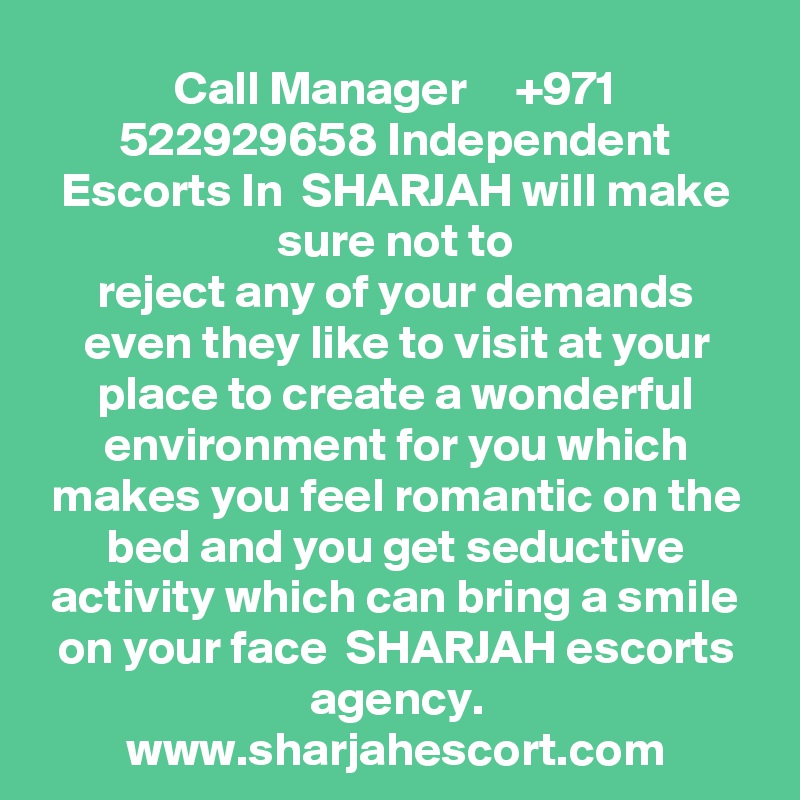 Call Manager     +971 522929658 Independent Escorts In  SHARJAH will make sure not to
reject any of your demands even they like to visit at your place to create a wonderful
environment for you which makes you feel romantic on the bed and you get seductive
activity which can bring a smile on your face  SHARJAH escorts agency.
www.sharjahescort.com