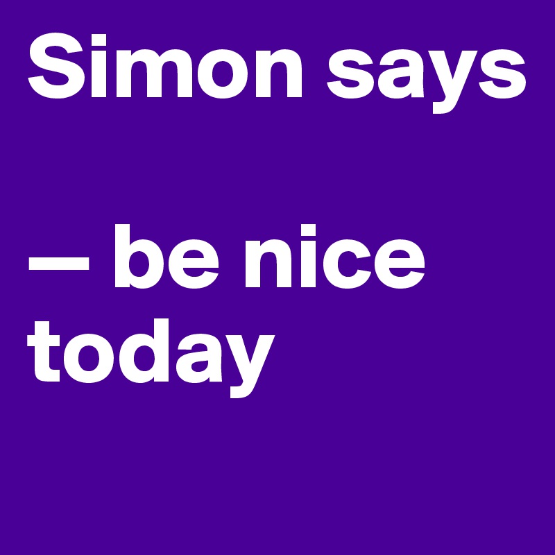 Simon says

— be nice today
