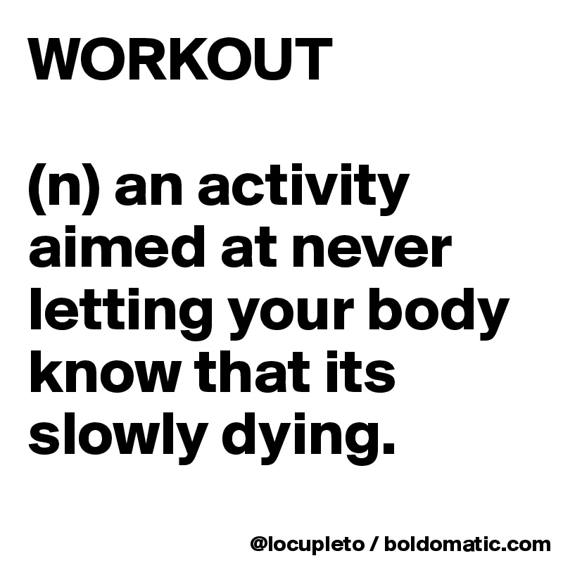 WORKOUT

(n) an activity aimed at never letting your body know that its slowly dying.
