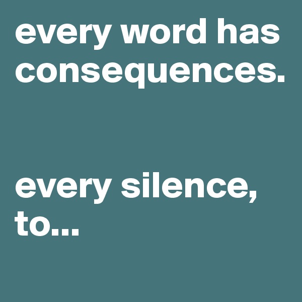 every word has consequences. 


every silence, to...