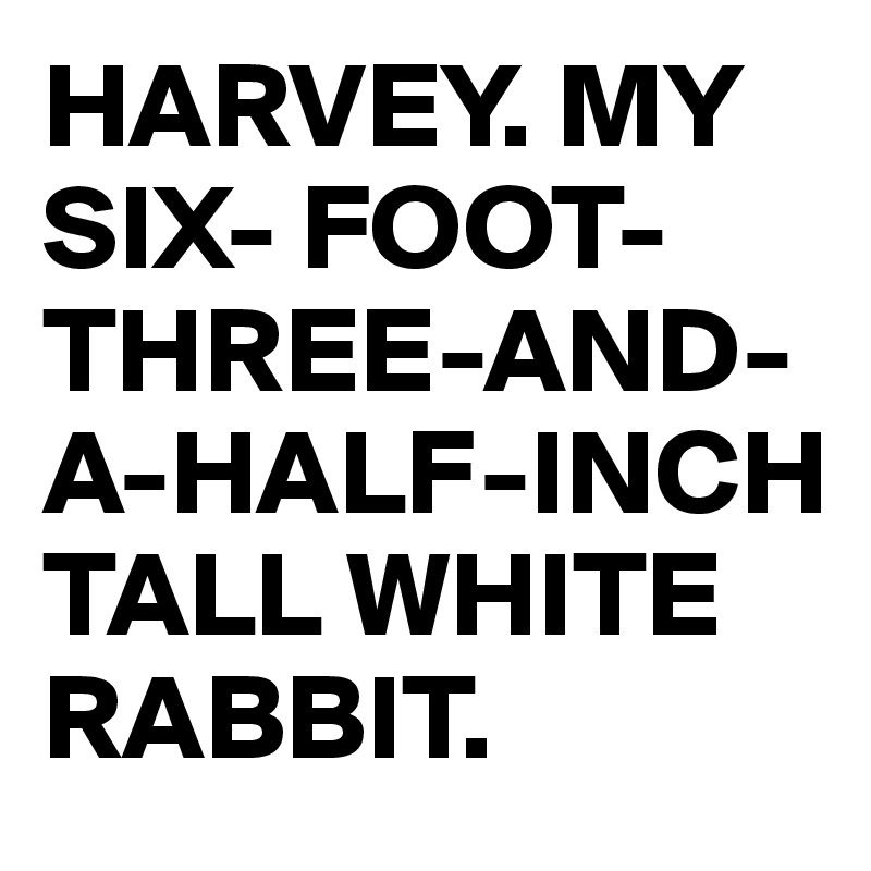 HARVEY. MY SIX- FOOT-THREE-AND-A-HALF-INCH TALL WHITE RABBIT.