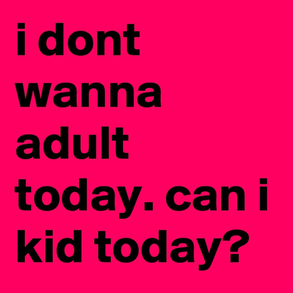 i dont wanna adult today. can i kid today?