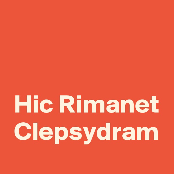 


 Hic Rimanet 
 Clepsydram