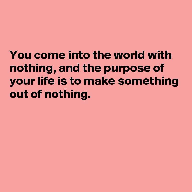 


You come into the world with nothing, and the purpose of your life is to make something out of nothing.






