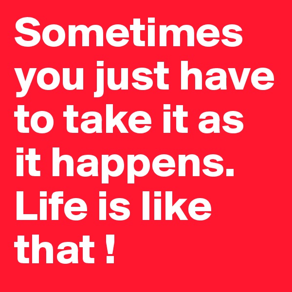 Sometimes you just have to take it as it happens. Life is like that !