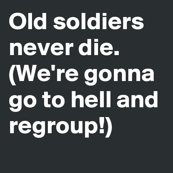Old soldiers never die. (We're gonna go to hell and regroup!)