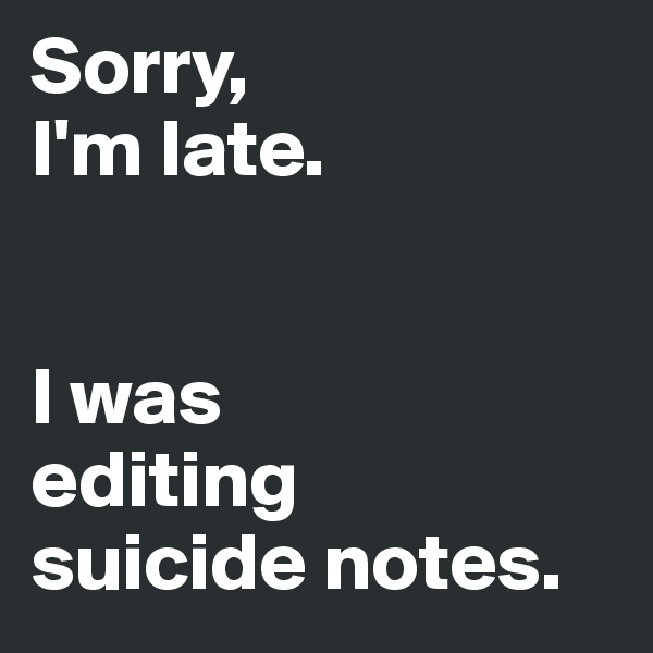 Sorry, 
I'm late. 


I was 
editing 
suicide notes.