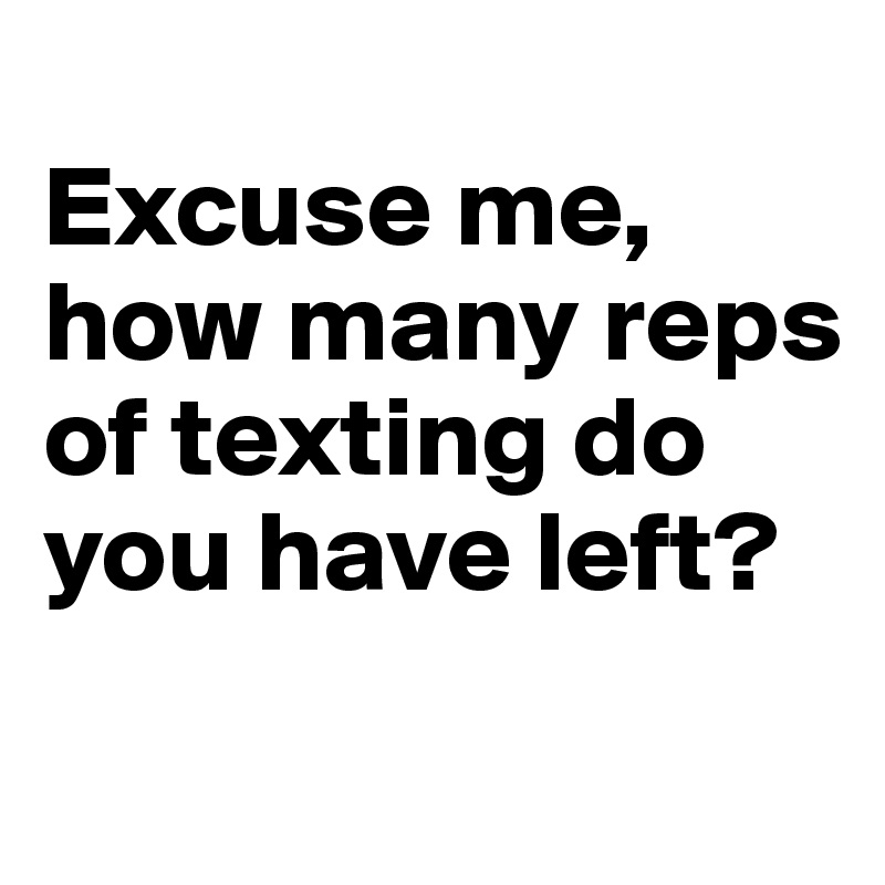 
Excuse me, how many reps of texting do you have left? 
