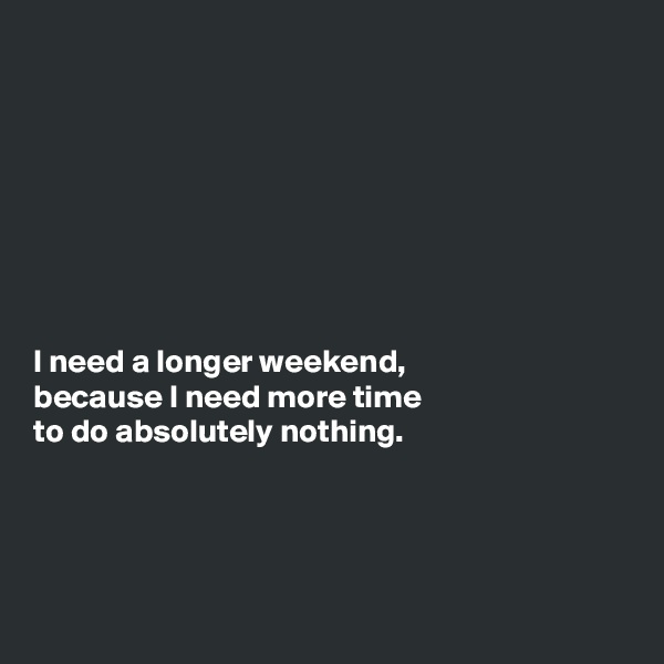 








I need a longer weekend,
because I need more time
to do absolutely nothing. 




