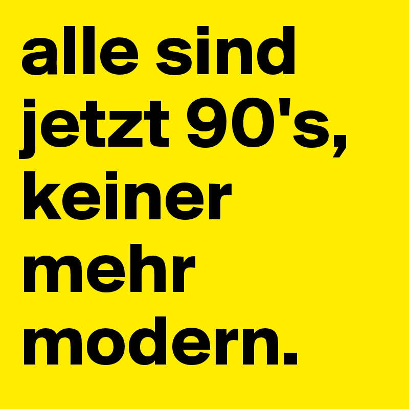 alle sind jetzt 90's, keiner mehr modern.