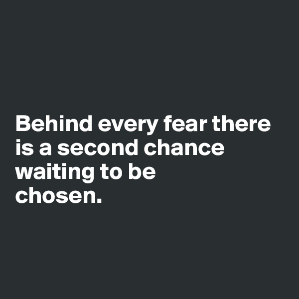 



Behind every fear there is a second chance waiting to be 
chosen.


