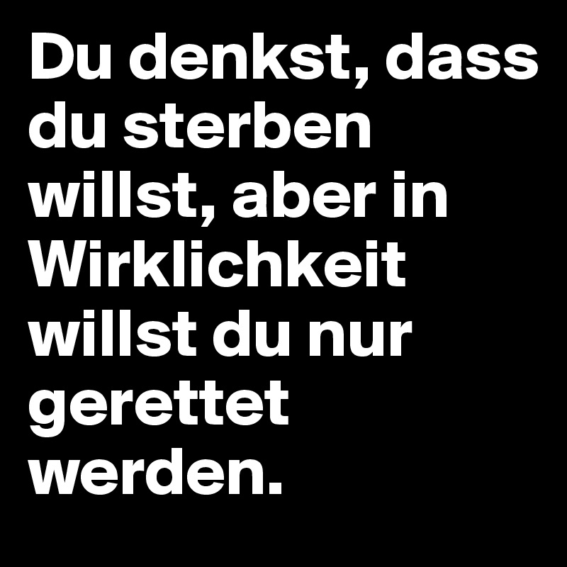 Du denkst, dass du sterben willst, aber in Wirklichkeit willst du nur gerettet werden.