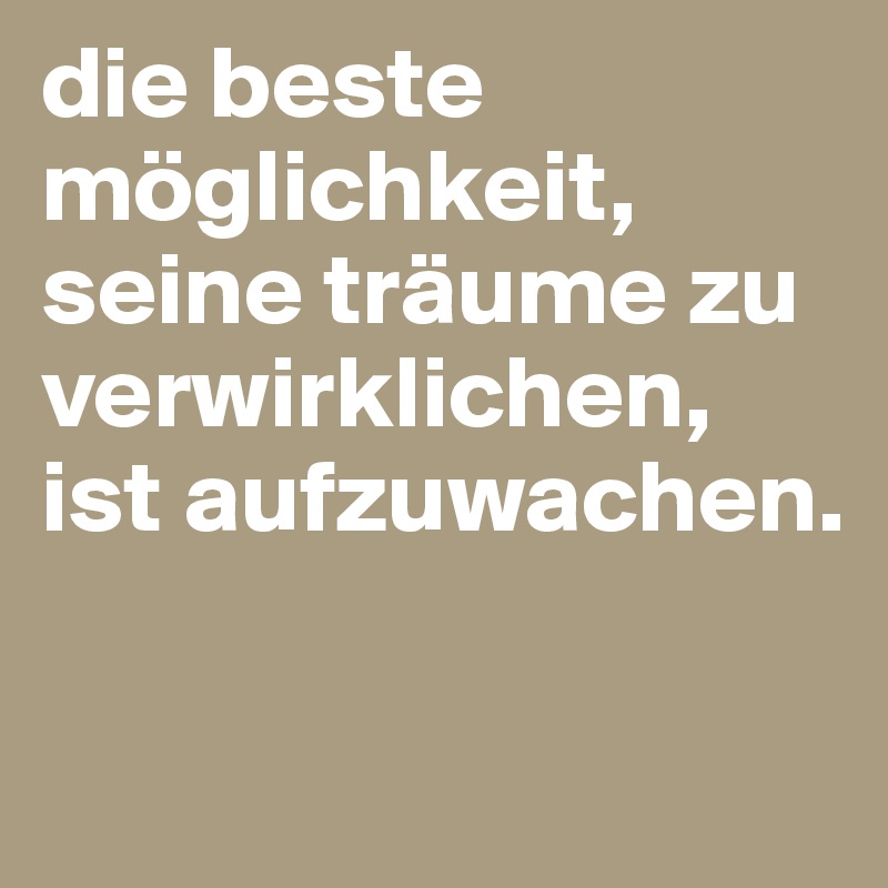 die beste möglichkeit, seine träume zu verwirklichen, ist aufzuwachen.

