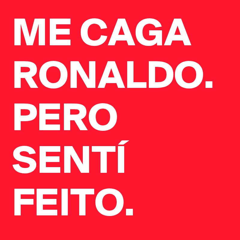 ME CAGA RONALDO.
PERO SENTÍ FEITO.