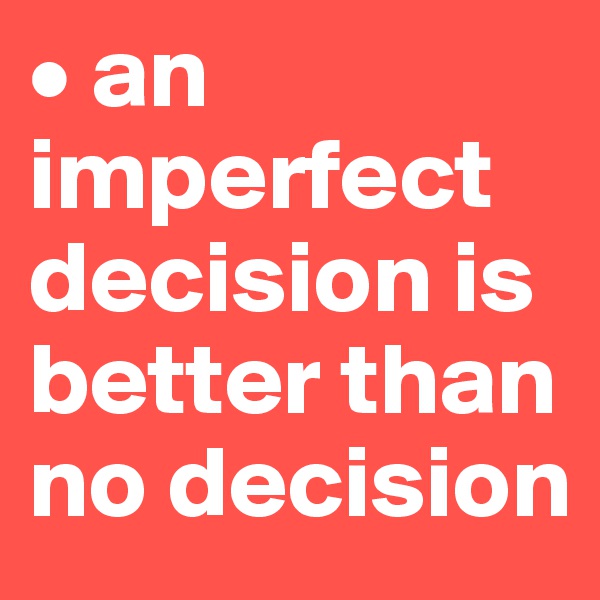 • an imperfect decision is better than no decision
