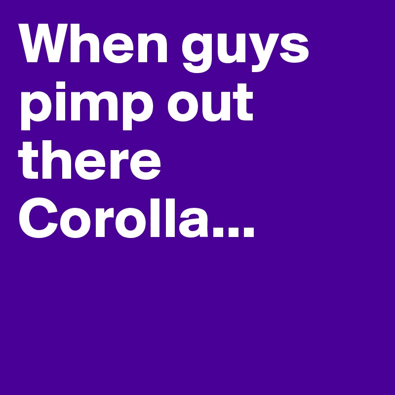 When guys pimp out there Corolla...

