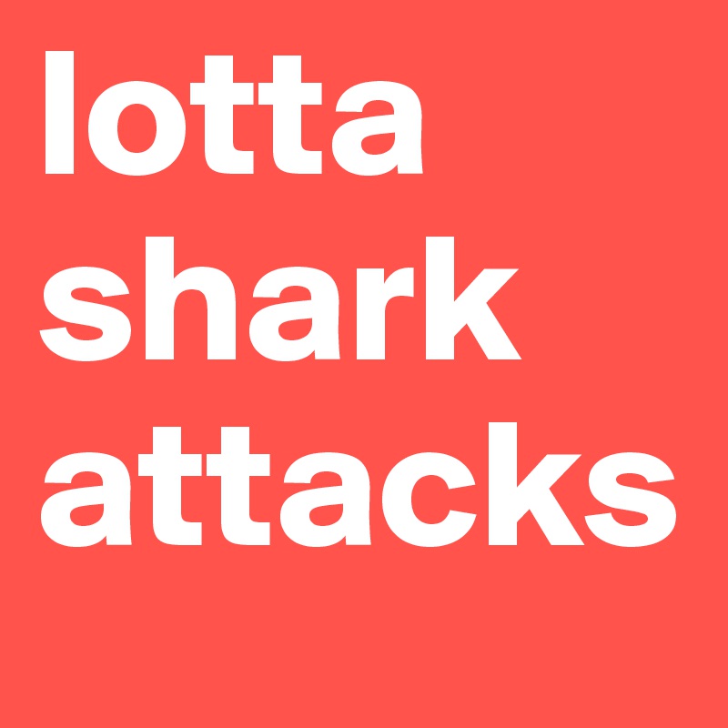 lotta shark attacks