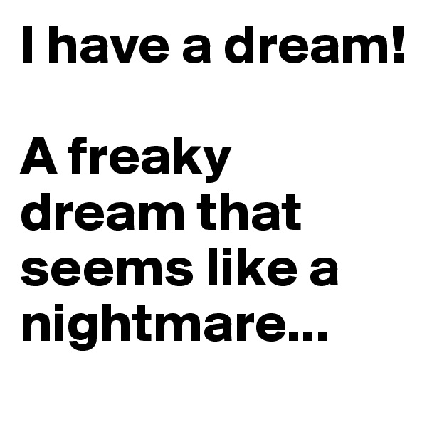 I have a dream!

A freaky dream that seems like a nightmare...