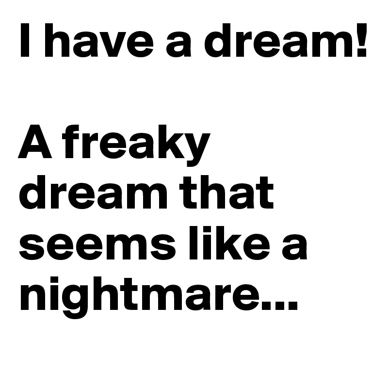 I have a dream!

A freaky dream that seems like a nightmare...