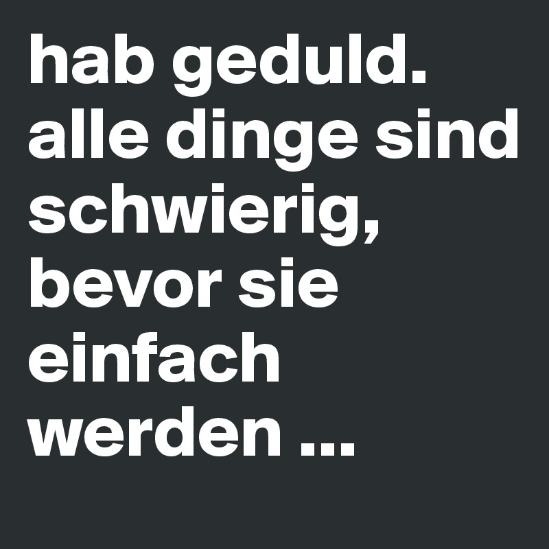 hab geduld. alle dinge sind schwierig, bevor sie einfach werden ...