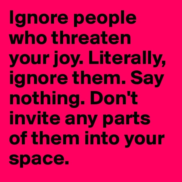 Ignore people who threaten your joy. Literally, ignore them. Say nothing. Don't invite any parts of them into your space.