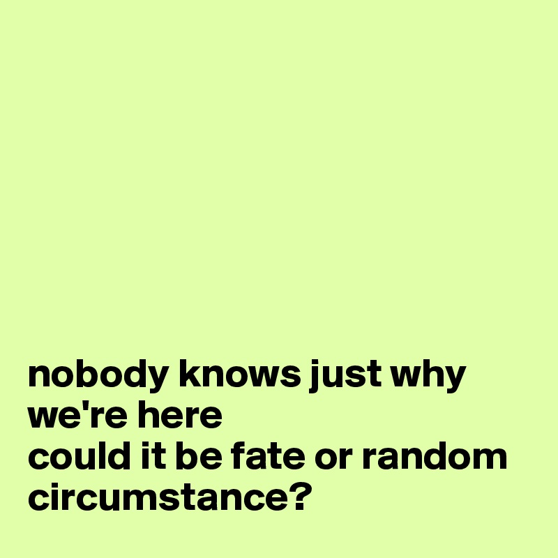 







nobody knows just why we're here
could it be fate or random circumstance?